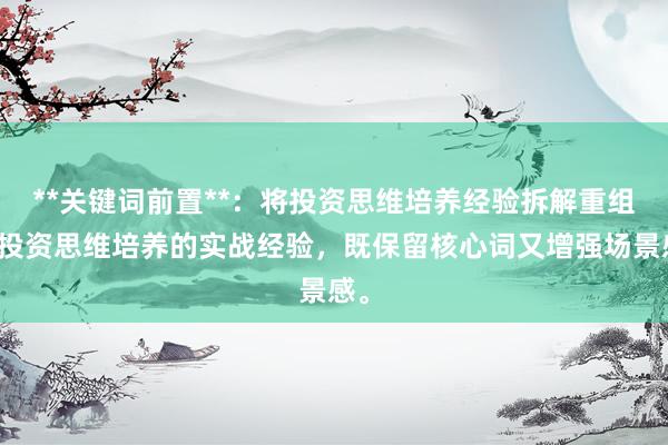 **关键词前置**：将投资思维培养经验拆解重组为投资思维培养的实战经验，既保留核心词又增强场景感。