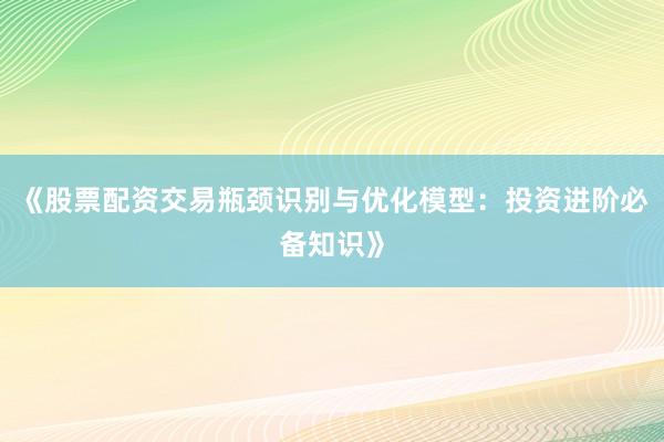 《股票配资交易瓶颈识别与优化模型：投资进阶必备知识》
