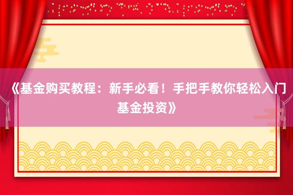 《基金购买教程：新手必看！手把手教你轻松入门基金投资》