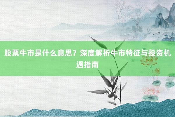 股票牛市是什么意思？深度解析牛市特征与投资机遇指南