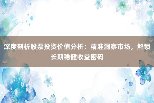 深度剖析股票投资价值分析:精准洞察市场,解锁长期稳健收益密码