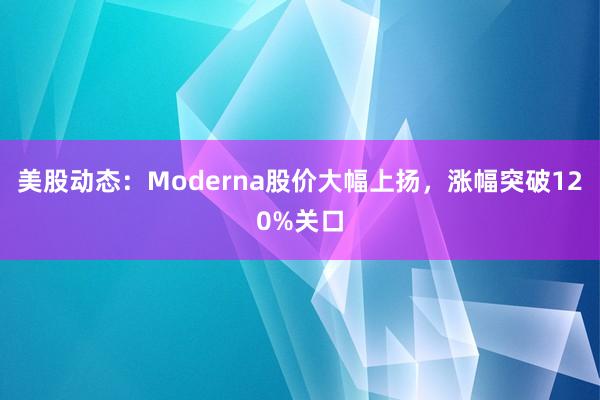 美股动态：Moderna股价大幅上扬，涨幅突破120%关口