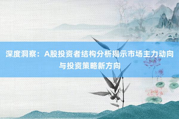 深度洞察:A股投资者结构分析揭示市场主力动向与投资策略新方向