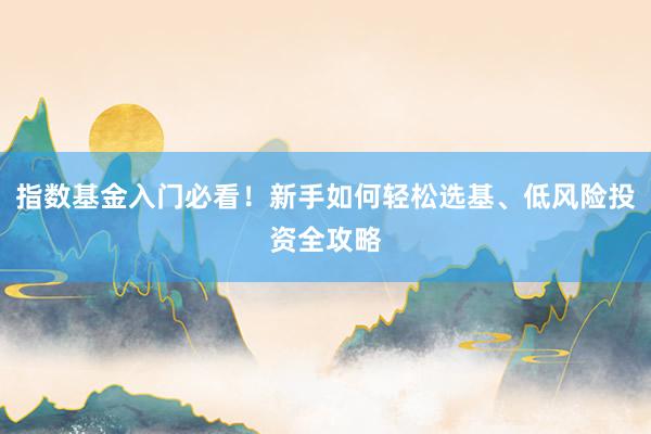 指数基金入门必看!新手如何轻松选基、低风险投资全攻略