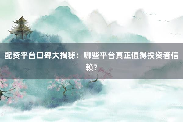 配资平台口碑大揭秘：哪些平台真正值得投资者信赖？