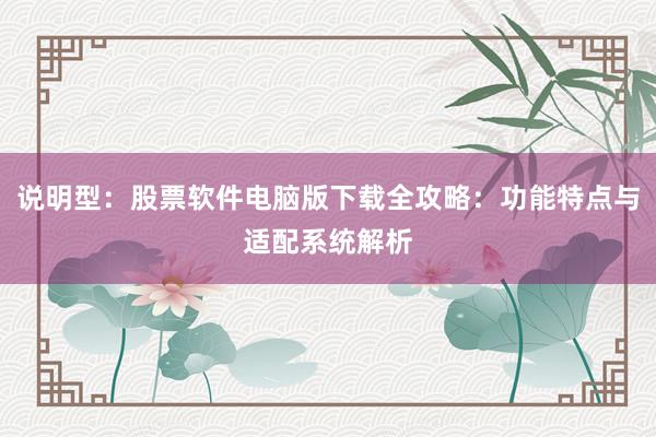 说明型：股票软件电脑版下载全攻略：功能特点与适配系统解析