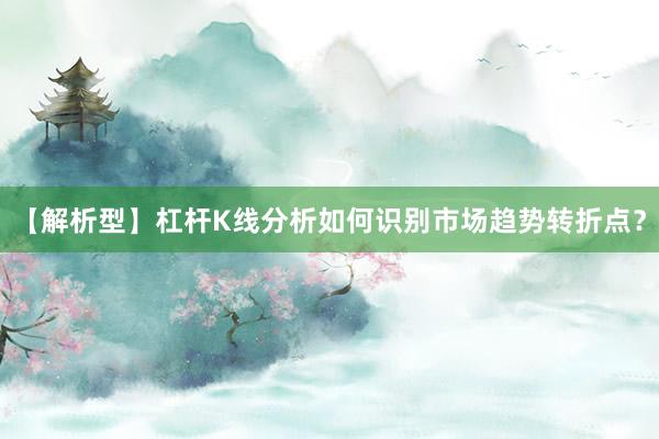 【解析型】杠杆K线分析如何识别市场趋势转折点?