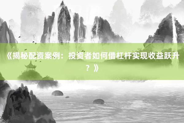 《揭秘配资案例：投资者如何借杠杆实现收益跃升？》