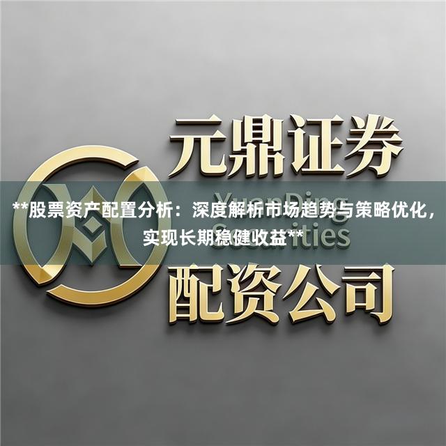 **股票资产配置分析：深度解析市场趋势与策略优化，实现长期稳健收益**
