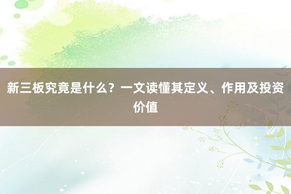 新三板究竟是什么？一文读懂其定义、作用及投资价值