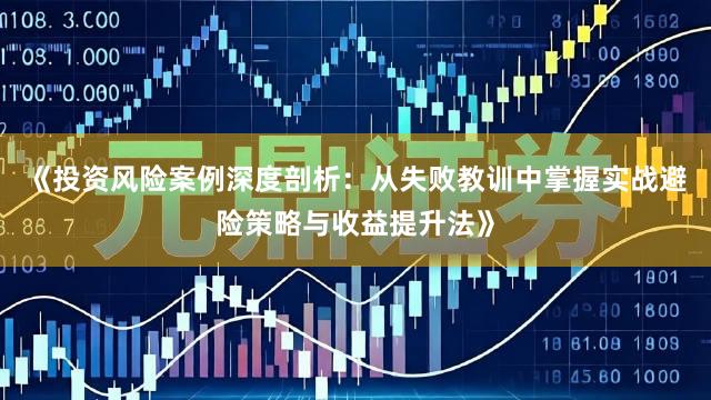 《投资风险案例深度剖析：从失败教训中掌握实战避险策略与收益提升法》