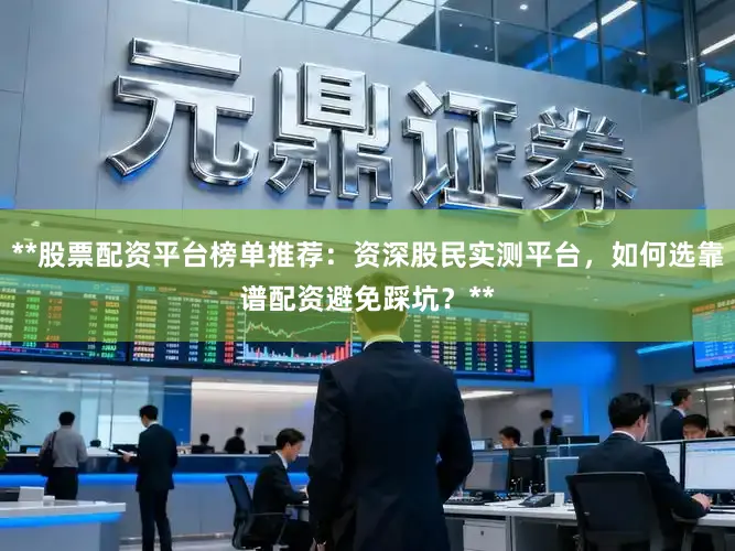**股票配资平台榜单推荐:资深股民实测平台,如何选靠谱配资避免踩坑?**