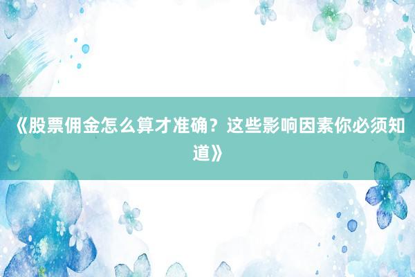 《股票佣金怎么算才准确？这些影响因素你必须知道》