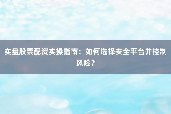 实盘股票配资实操指南：如何选择安全平台并控制风险？