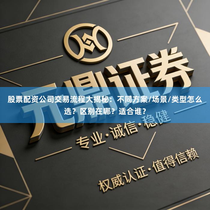 股票配资公司交易流程大揭秘：不同方案/场景/类型怎么选？区别在哪？适合谁？
