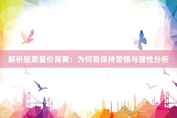 解析股票量价背离：为何需保持警惕与理性分析