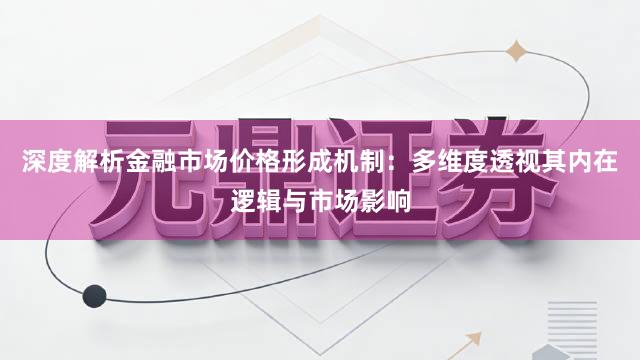 深度解析金融市场价格形成机制：多维度透视其内在逻辑与市场影响