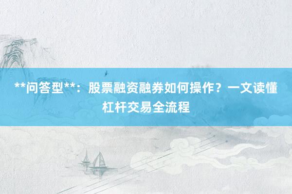 **问答型**：股票融资融券如何操作？一文读懂杠杆交易全流程