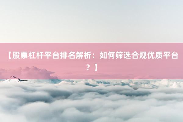 【股票杠杆平台排名解析：如何筛选合规优质平台？】