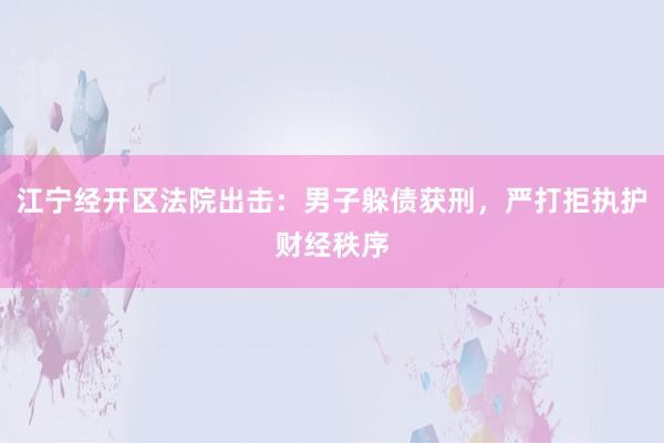 江宁经开区法院出击：男子躲债获刑，严打拒执护财经秩序
