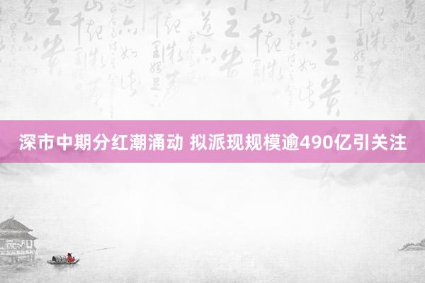 深市中期分红潮涌动 拟派现规模逾490亿引关注
