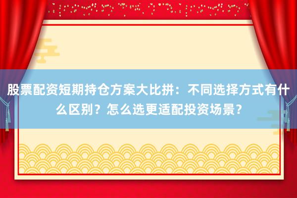 股票配资短期持仓方案大比拼：不同选择方式有什么区别？怎么选更适配投资场景？