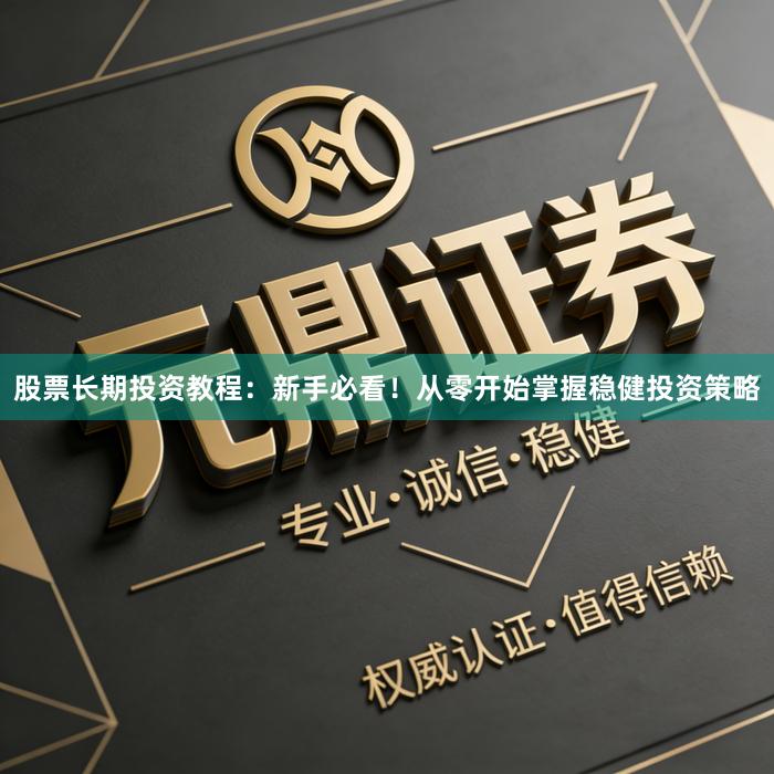 股票长期投资教程：新手必看！从零开始掌握稳健投资策略
