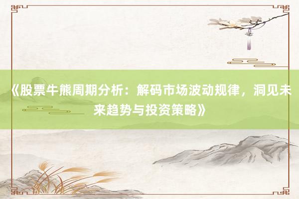 《股票牛熊周期分析：解码市场波动规律，洞见未来趋势与投资策略》