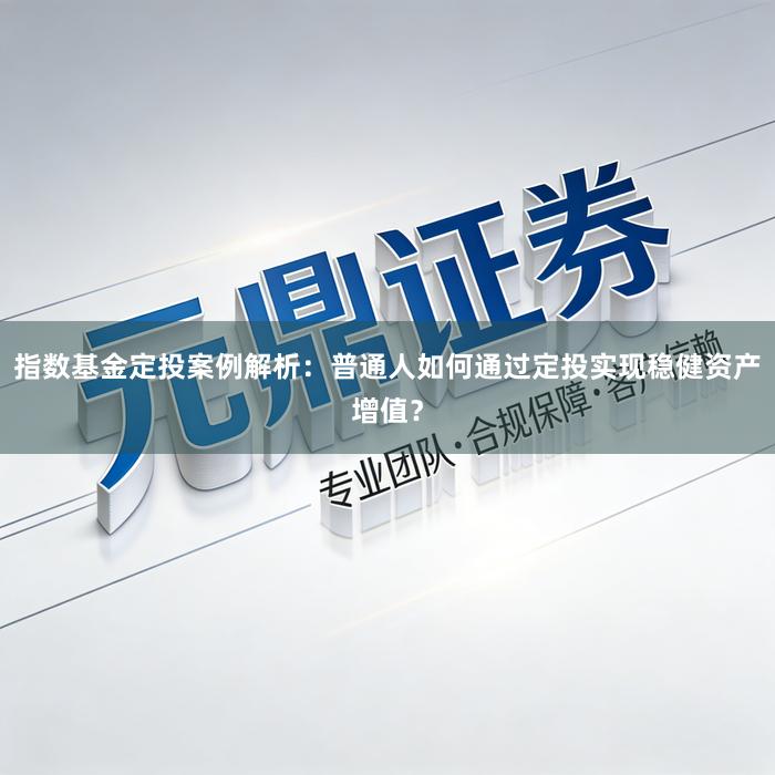 指数基金定投案例解析：普通人如何通过定投实现稳健资产增值？