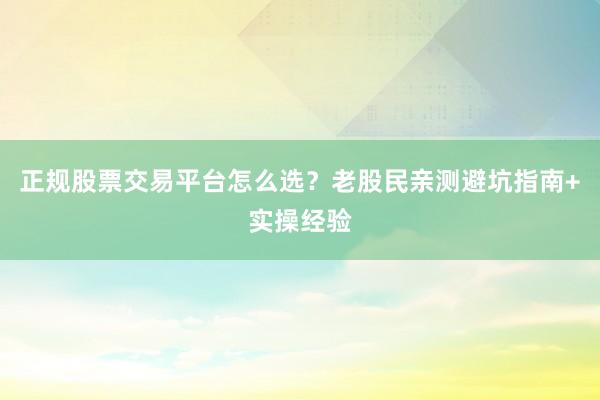 正规股票交易平台怎么选？老股民亲测避坑指南+实操经验