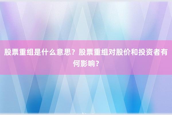 股票重组是什么意思?股票重组对股价和投资者有何影响?