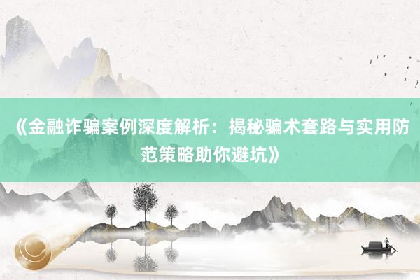 《金融诈骗案例深度解析：揭秘骗术套路与实用防范策略助你避坑》