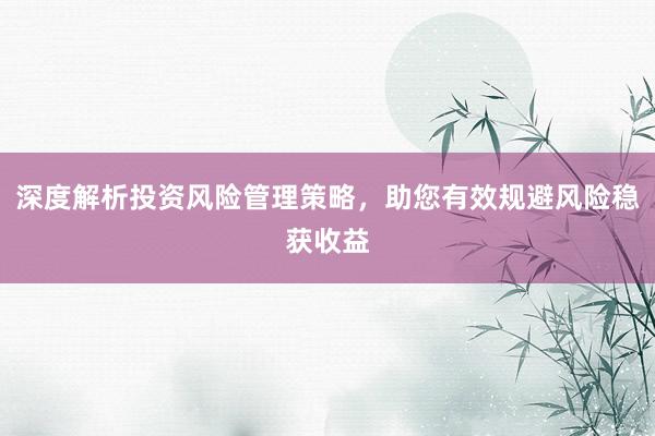深度解析投资风险管理策略，助您有效规避风险稳获收益