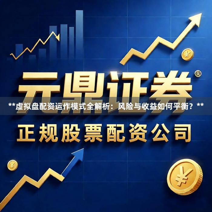 **虚拟盘配资运作模式全解析：风险与收益如何平衡？**