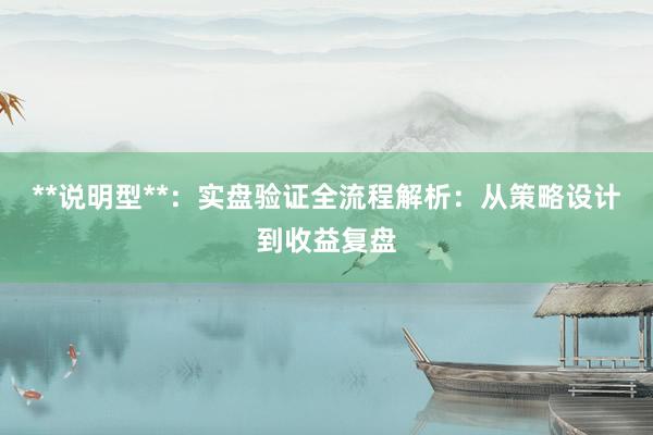 **说明型**：实盘验证全流程解析：从策略设计到收益复盘