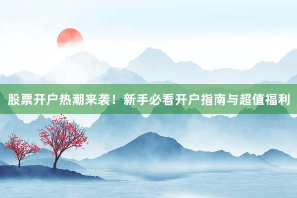 股票开户热潮来袭！新手必看开户指南与超值福利