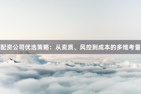 配资公司优选策略：从资质、风控到成本的多维考量