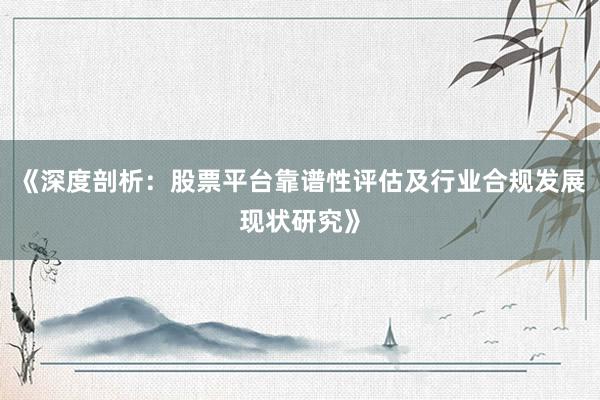 《深度剖析：股票平台靠谱性评估及行业合规发展现状研究》