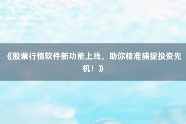 《股票行情软件新功能上线，助你精准捕捉投资先机！》