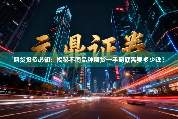 期货投资必知：揭秘不同品种期货一手到底需要多少钱？