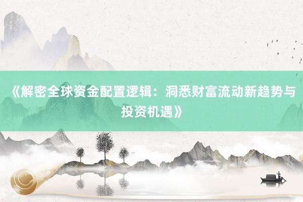 《解密全球资金配置逻辑：洞悉财富流动新趋势与投资机遇》