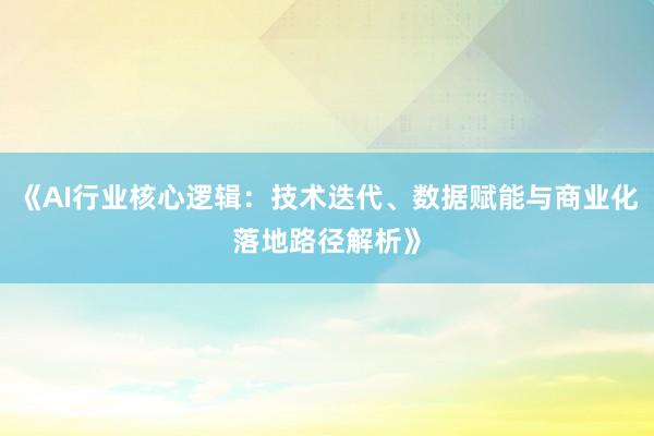 《AI行业核心逻辑：技术迭代、数据赋能与商业化落地路径解析》