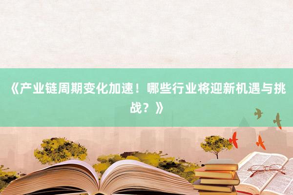 《产业链周期变化加速！哪些行业将迎新机遇与挑战？》