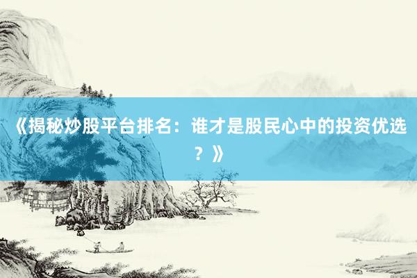 《揭秘炒股平台排名：谁才是股民心中的投资优选？》