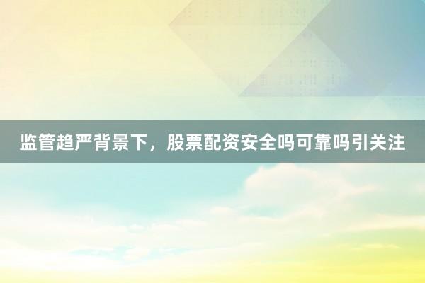 监管趋严背景下,股票配资安全吗可靠吗引关注