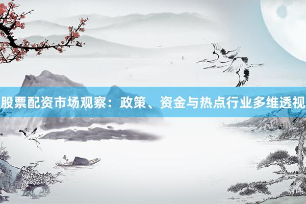 股票配资市场观察：政策、资金与热点行业多维透视