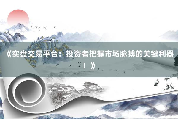 《实盘交易平台：投资者把握市场脉搏的关键利器！》