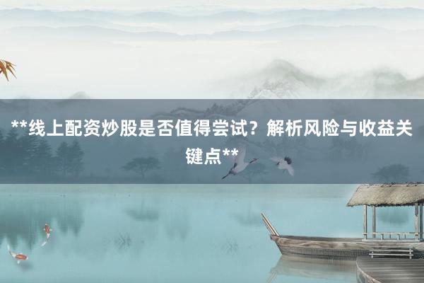**线上配资炒股是否值得尝试？解析风险与收益关键点**