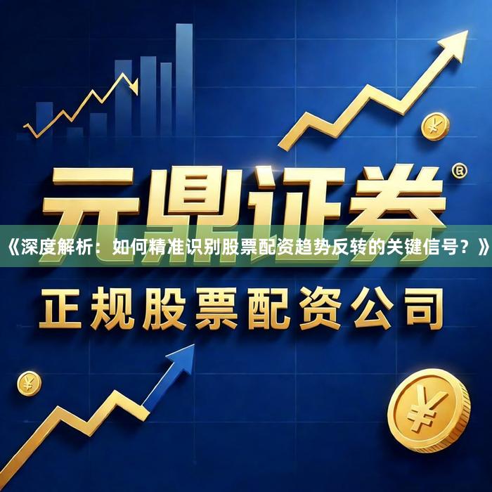 《深度解析：如何精准识别股票配资趋势反转的关键信号？》