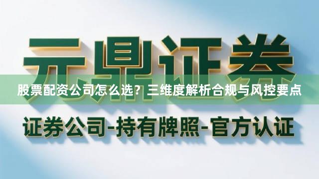 股票配资公司怎么选？三维度解析合规与风控要点